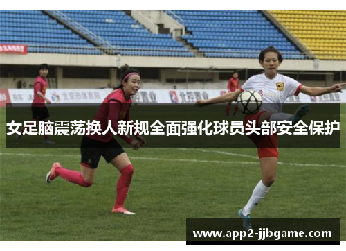 女足脑震荡换人新规全面强化球员头部安全保护