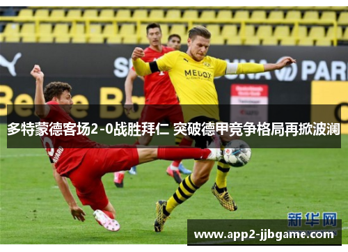 多特蒙德客场2-0战胜拜仁 突破德甲竞争格局再掀波澜