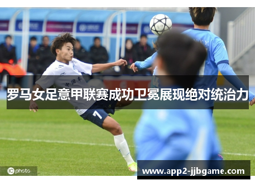 罗马女足意甲联赛成功卫冕展现绝对统治力