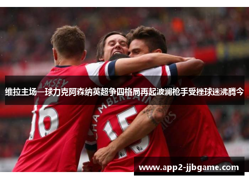 维拉主场一球力克阿森纳英超争四格局再起波澜枪手受挫球迷沸腾今